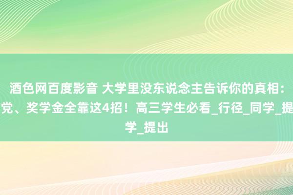 酒色网百度影音 大学里没东说念主告诉你的真相：入党、奖学金全靠这4招！高三学生必看_行径_同学_提出