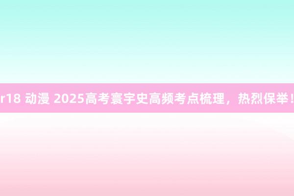 r18 动漫 2025高考寰宇史高频考点梳理，热烈保举！