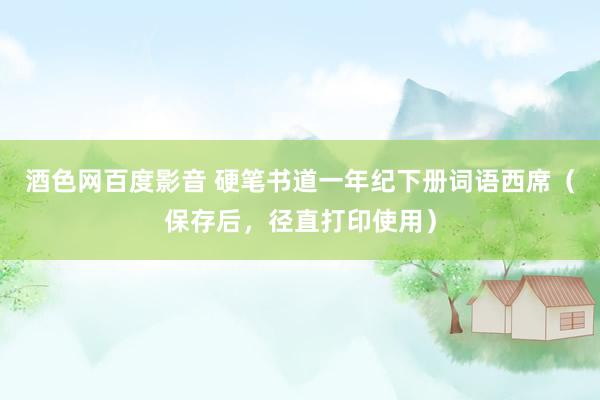 酒色网百度影音 硬笔书道一年纪下册词语西席（保存后，径直打印使用）