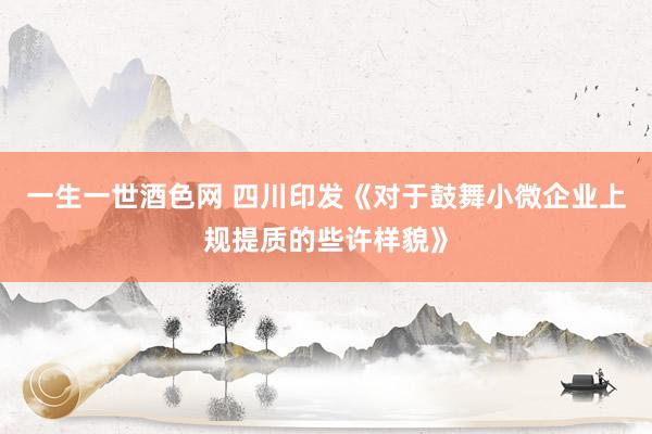 一生一世酒色网 四川印发《对于鼓舞小微企业上规提质的些许样貌》
