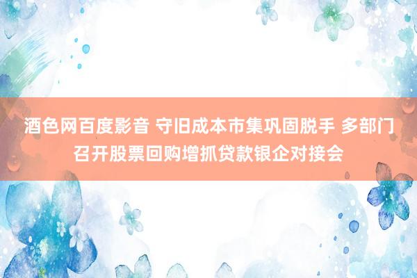 酒色网百度影音 守旧成本市集巩固脱手 多部门召开股票回购增抓贷款银企对接会