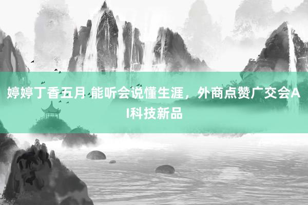 婷婷丁香五月 能听会说懂生涯，外商点赞广交会AI科技新品