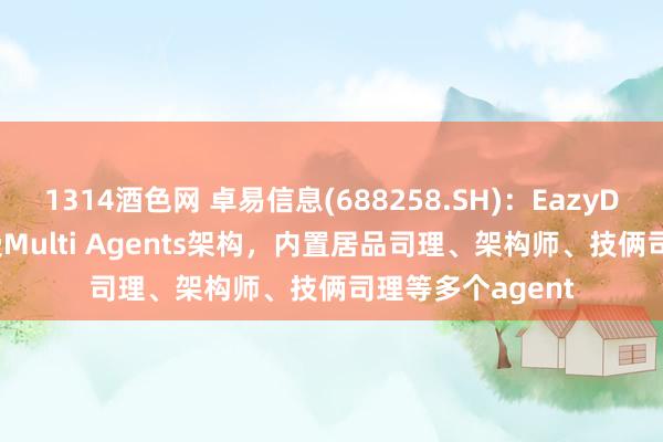 1314酒色网 卓易信息(688258.SH)：EazyDevelop居品收受Multi Agents架构，内置居品司理、架构师、技俩司理等多个agent