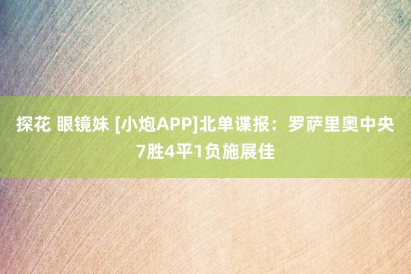 探花 眼镜妹 [小炮APP]北单谍报：罗萨里奥中央7胜4平1负施展佳