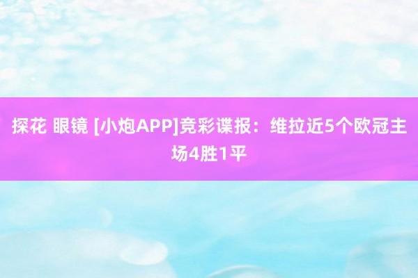 探花 眼镜 [小炮APP]竞彩谍报：维拉近5个欧冠主场4胜1平