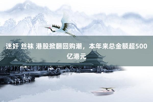 迷奸 丝袜 港股掀翻回购潮，本年来总金额超500亿港元