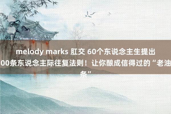 melody marks 肛交 60个东说念主生提出，300条东说念主际往复法则！让你酿成信得过的“老油条”