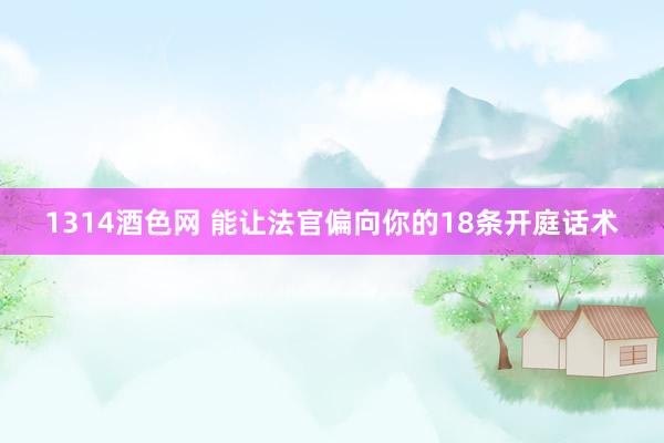 1314酒色网 能让法官偏向你的18条开庭话术
