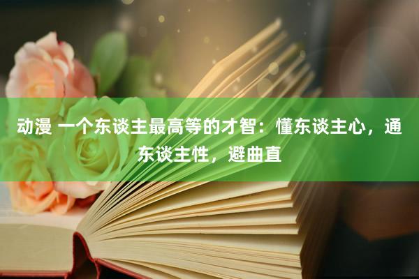 动漫 一个东谈主最高等的才智：懂东谈主心，通东谈主性，避曲直