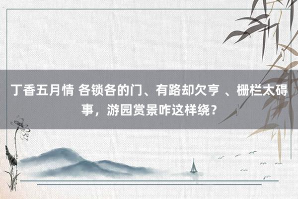 丁香五月情 各锁各的门、有路却欠亨 、栅栏太碍事，游园赏景咋这样绕？