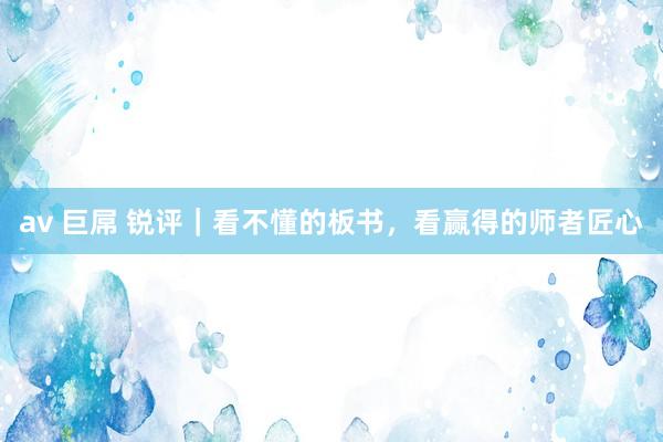 av 巨屌 锐评｜看不懂的板书，看赢得的师者匠心