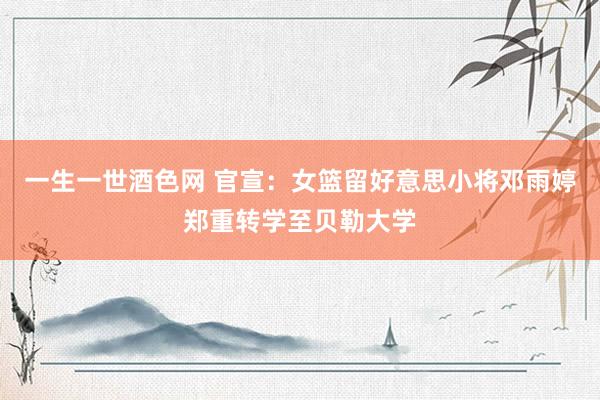 一生一世酒色网 官宣：女篮留好意思小将邓雨婷郑重转学至贝勒大学
