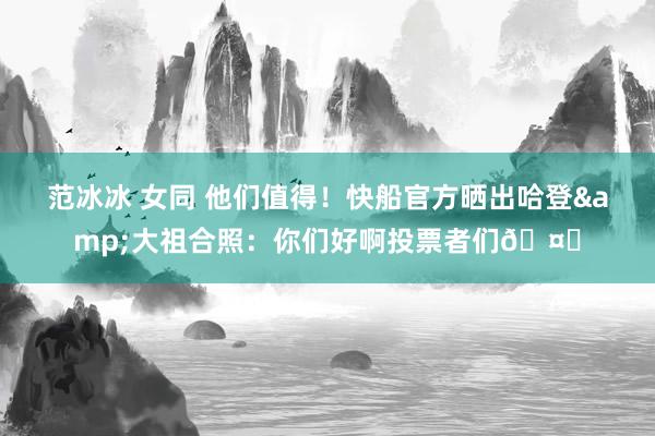 范冰冰 女同 他们值得！快船官方晒出哈登&大祖合照：你们好啊投票者们🤚