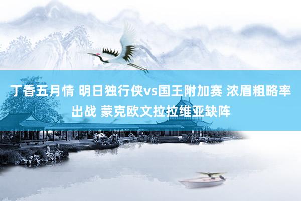 丁香五月情 明日独行侠vs国王附加赛 浓眉粗略率出战 蒙克欧文拉拉维亚缺阵