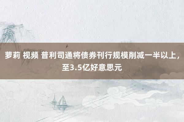 萝莉 视频 普利司通将债券刊行规模削减一半以上，至3.5亿好意思元