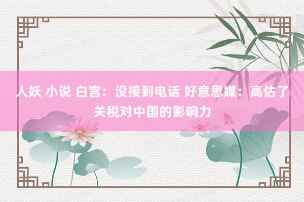 人妖 小说 白宫：没接到电话 好意思媒：高估了关税对中国的影响力