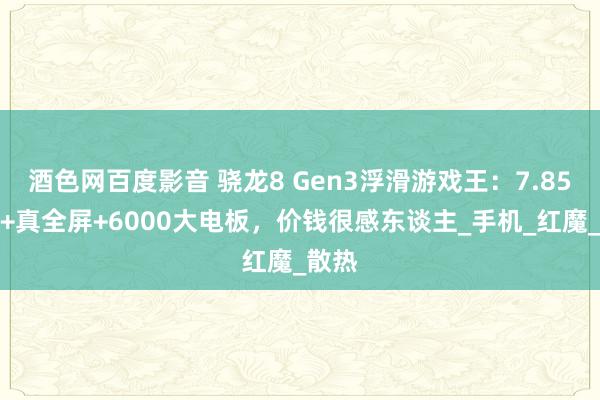 酒色网百度影音 骁龙8 Gen3浮滑游戏王：7.85毫米+真全屏+6000大电板，价钱很感东谈主_手机_红魔_散热