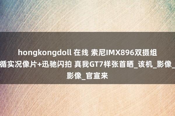 hongkongdoll 在线 索尼IMX896双摄组合，因循实况像片+迅驰闪拍 真我GT7样张首晒_该机_影像_官宣来
