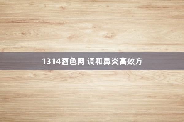 1314酒色网 调和鼻炎高效方