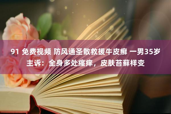 91 免费视频 防风通圣散救援牛皮癣 一男35岁主诉:全身多处瘙痒,皮肤苔藓样变