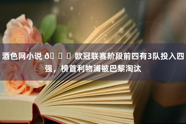酒色网小说 👀欧冠联赛阶段前四有3队投入四强，榜首利物浦被巴黎淘汰