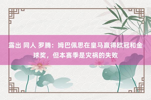 露出 同人 罗腾：姆巴佩思在皇马赢得欧冠和金球奖，但本赛季是灾祸的失败