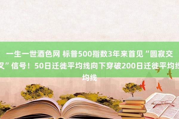 一生一世酒色网 标普500指数3年来首见“圆寂交叉”信号！50日迁徙平均线向下穿破200日迁徙平均线