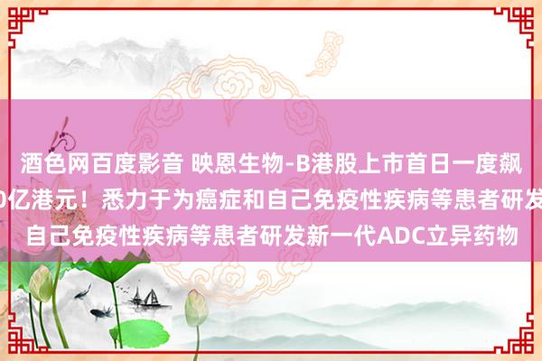 酒色网百度影音 映恩生物-B港股上市首日一度飙升130%，市值超180亿港元！悉力于为癌症和自己免疫性疾病等患者研发新一代ADC立异药物