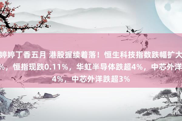 婷婷丁香五月 港股握续着落！恒生科技指数跌幅扩大至1.09%，恒指现跌0.11%，华虹半导体跌超4%，中芯外洋跌超3%