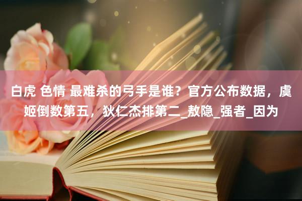 白虎 色情 最难杀的弓手是谁？官方公布数据，虞姬倒数第五，狄仁杰排第二_敖隐_强者_因为