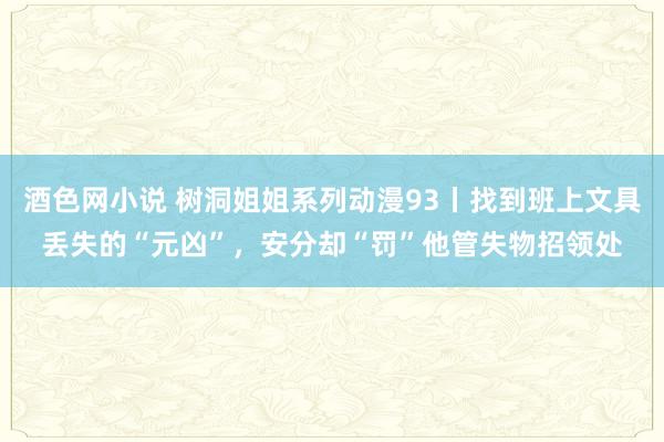 酒色网小说 树洞姐姐系列动漫93丨找到班上文具丢失的“元凶”，安分却“罚”他管失物招领处