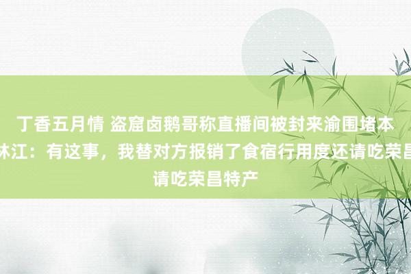 丁香五月情 盗窟卤鹅哥称直播间被封来渝围堵本尊？林江：有这事，我替对方报销了食宿行用度还请吃荣昌特产