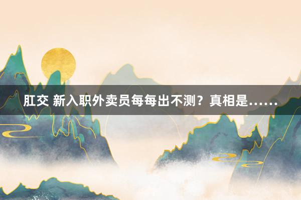 肛交 新入职外卖员每每出不测？真相是……
