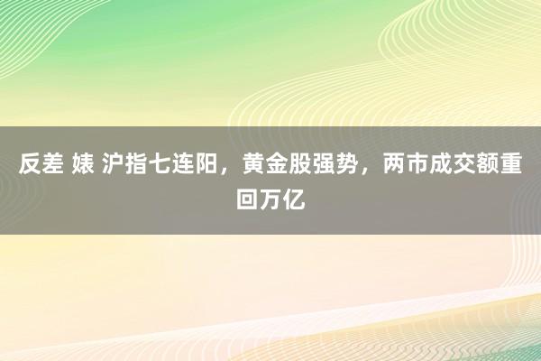 反差 婊 沪指七连阳，黄金股强势，两市成交额重回万亿