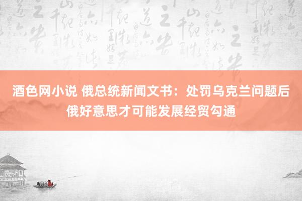 酒色网小说 俄总统新闻文书：处罚乌克兰问题后俄好意思才可能发展经贸勾通