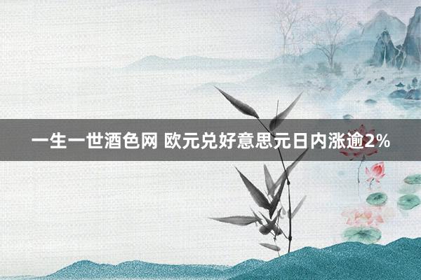 一生一世酒色网 欧元兑好意思元日内涨逾2%
