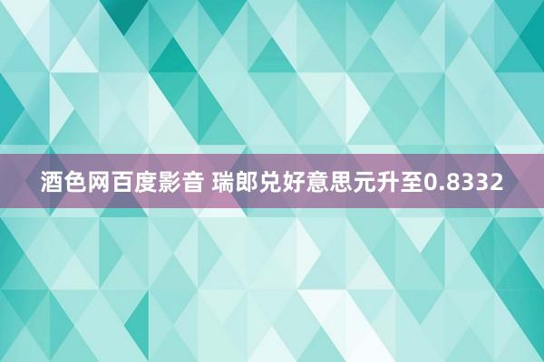 酒色网百度影音 瑞郎兑好意思元升至0.8332