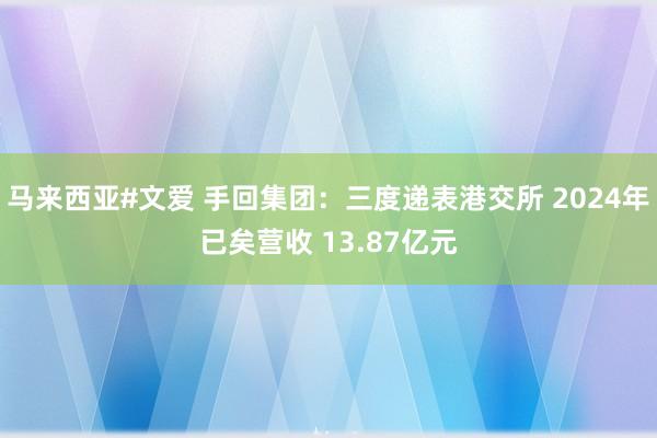 马来西亚#文爱 手回集团：三度递表港交所 2024年已矣营收 13.87亿元