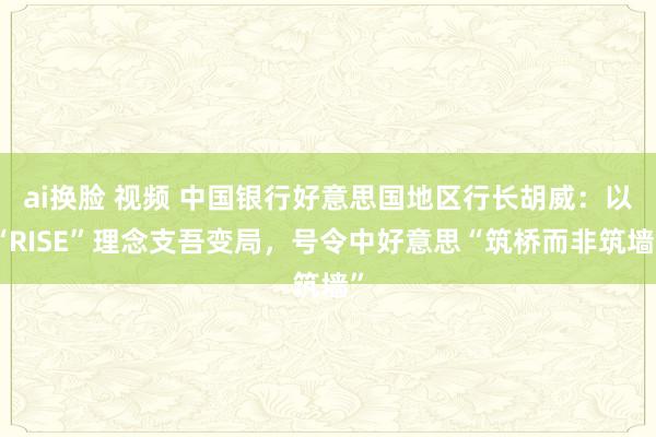 ai换脸 视频 中国银行好意思国地区行长胡威：以“RISE”理念支吾变局，号令中好意思“筑桥而非筑墙”