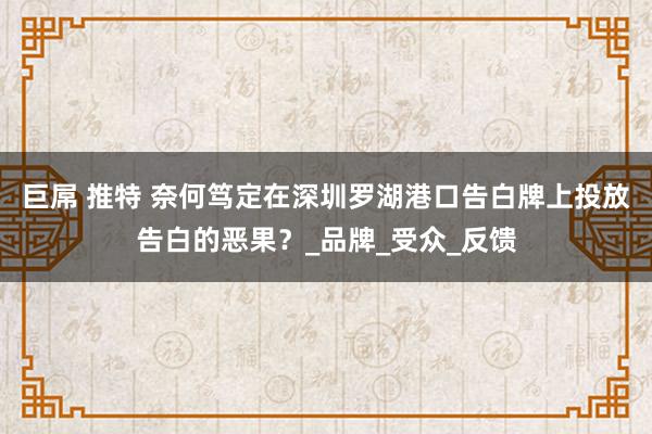 巨屌 推特 奈何笃定在深圳罗湖港口告白牌上投放告白的恶果？_品牌_受众_反馈