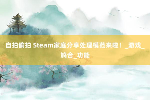 自拍偷拍 Steam家庭分享处理模范来啦！_游戏_鸠合_功能