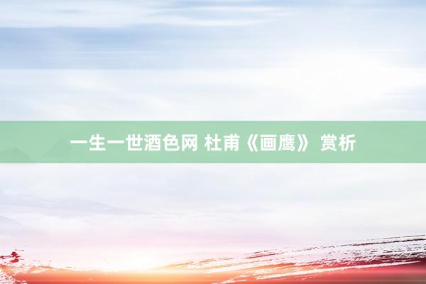 一生一世酒色网 杜甫《画鹰》 赏析