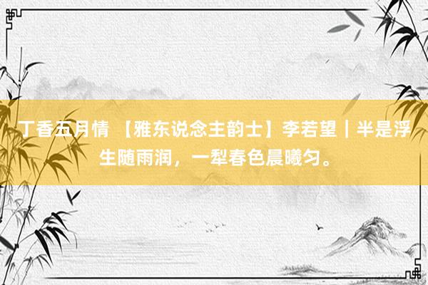 丁香五月情 【雅东说念主韵士】李若望｜半是浮生随雨润，一犁春色晨曦匀。