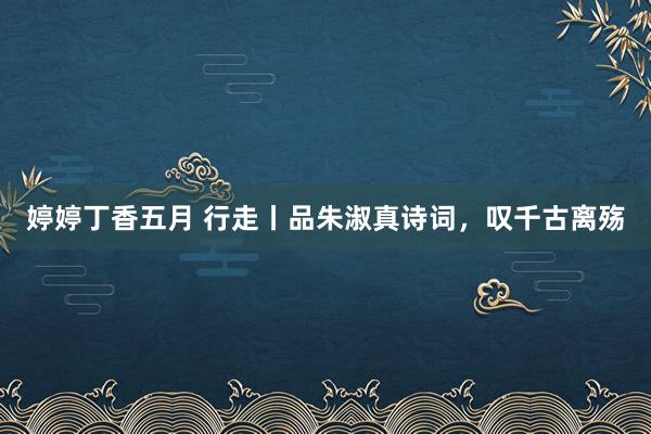 婷婷丁香五月 行走丨品朱淑真诗词，叹千古离殇