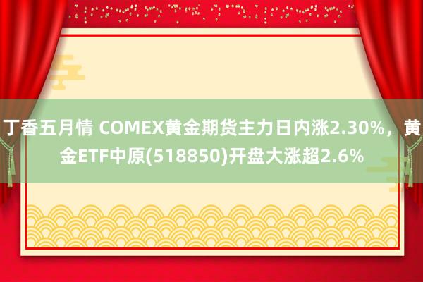 丁香五月情 COMEX黄金期货主力日内涨2.30%，黄金ETF中原(518850)开盘大涨超2.6%