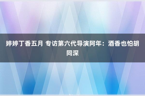 婷婷丁香五月 专访第六代导演阿年：酒香也怕胡同深