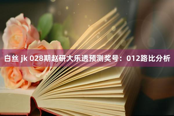 白丝 jk 028期赵研大乐透预测奖号：012路比分析