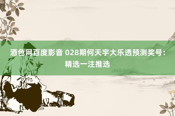 酒色网百度影音 028期何天宇大乐透预测奖号：精选一注推选