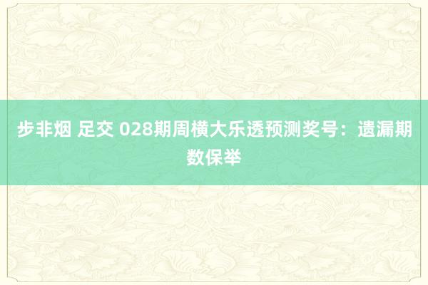 步非烟 足交 028期周横大乐透预测奖号：遗漏期数保举