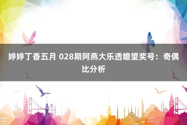 婷婷丁香五月 028期阿燕大乐透瞻望奖号：奇偶比分析